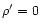 $\rho' =0$