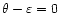 $\theta -\varepsilon=0$