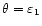$\theta =\varepsilon_1$