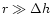 $r \gg \Delta h$
