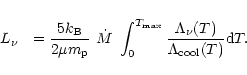 \begin{displaymath}L_{\nu}~~ = {5 k_{\rm B} \over 2 \mu m_{\rm p}}~ \dot M~
\in...
...max}} {\Lambda_{\nu}(T) \over\Lambda_{\rm cool}(T)} {\rm d}T .
\end{displaymath}
