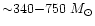 $ {\sim} 340{-} 750~M_{\odot}$