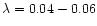 $\lambda = 0.04 -0.06$