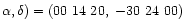 $\alpha , \delta ) = (00 \ 14 \ 20, \ -30 \ 24 \ 00)$