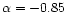 $\alpha=-0.85$