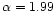 $\alpha=1.99$