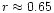 $r \approx 0.65$