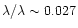$\lambda / \lambda \sim 0.027$
