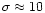 $\sigma\approx 10$