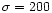 $\sigma =200$