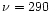$\nu = 290$