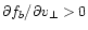 $\partial f_{b}/\partial v_{\bot}>0$