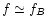 $f\simeq f_{B}$