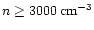 $n \geq 3000 \,{\rm cm^{-3}}$