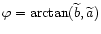 \( \varphi =\arctan (\widetilde{b},\widetilde{a}) \)