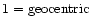 $1={\rm geocentric}$
