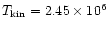 $T_{\rm kin}=2.45 \times 10^6$