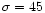 $\sigma=45$