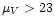 $\mu_V > 23$