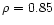 $\rho=0.85$