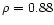 $\rho=0.88$