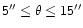 $\mathsf{5'' \leq\theta \leq 15''}$