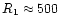$R_{1}\approx 500$