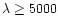 $\lambda \ge 5000$