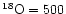$\rm ^{18}O = 500$