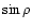 $\sin \rho$