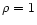 $\rho =1$