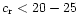 $c_{\rm r}
< 20-25$