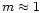 $m \approx 1$