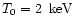 $T_0 = 2 \, \rm~keV$