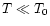 $T \ll T_0$