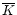 $\overline{K}$