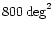 $800 \deg^2$