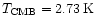 $T_{\rm CMB} =
2.73 \, \rm K$