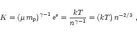 \begin{displaymath}
K = \left(\mu \, m_{\rm p}\right)^{\gamma-1} {\rm e}^s = \frac{k T}{n^{\gamma -1}} =
\left(k T\right) n^{-2 / 3}\ ,
\end{displaymath}