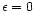 $\epsilon =0$