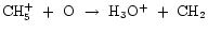${\rm CH_{5}^{+}~+~O~\rightarrow~H_{3}O^{+}~+~CH_{2}}$