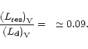\begin{displaymath}%
\frac{({L_{\rm {res}})}_{\rm V}}{({L_{\rm d})}_{\rm V}}=~\simeq 0.09.
\end{displaymath}