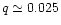 $q\simeq
0.025$