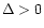 $\Delta > 0$