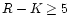 $R-K \ge 5$