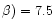 $\beta) = 7.5$