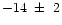 $-14~\pm~ 2$