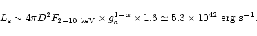 \begin{displaymath}L_{\rm {s}} \sim 4\pi D^2 F_{\rm {2-10~keV}} \times g_h^{1-\alpha}
\times 1.6 \simeq 5.3 \times 10^{42} \rm {~erg~s}^{-1}.
\end{displaymath}