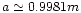 $a\simeq 0.9981m$
