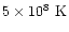 $5\times 10^8~{\rm K}$
